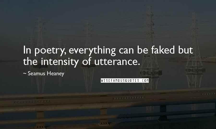 Seamus Heaney Quotes: In poetry, everything can be faked but the intensity of utterance.