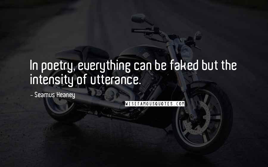 Seamus Heaney Quotes: In poetry, everything can be faked but the intensity of utterance.