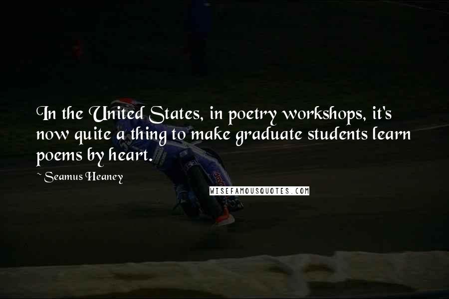 Seamus Heaney Quotes: In the United States, in poetry workshops, it's now quite a thing to make graduate students learn poems by heart.