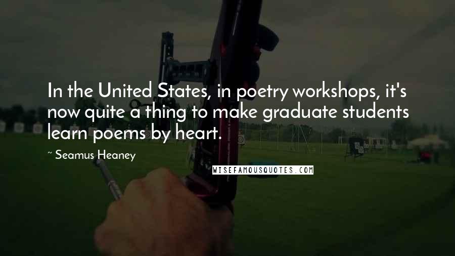 Seamus Heaney Quotes: In the United States, in poetry workshops, it's now quite a thing to make graduate students learn poems by heart.