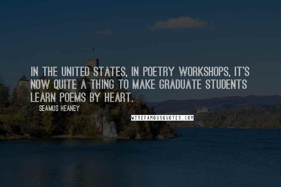 Seamus Heaney Quotes: In the United States, in poetry workshops, it's now quite a thing to make graduate students learn poems by heart.