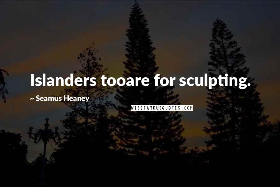 Seamus Heaney Quotes: Islanders tooare for sculpting.