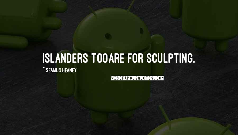 Seamus Heaney Quotes: Islanders tooare for sculpting.