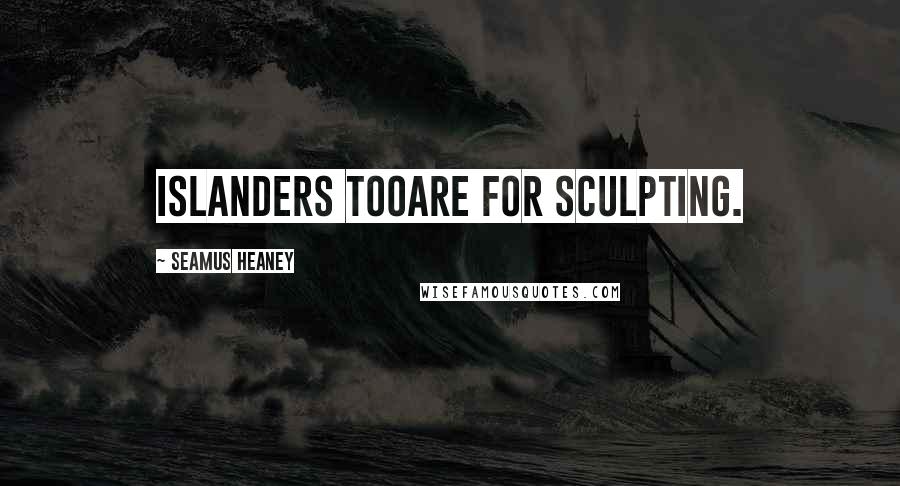 Seamus Heaney Quotes: Islanders tooare for sculpting.