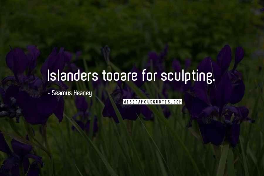 Seamus Heaney Quotes: Islanders tooare for sculpting.