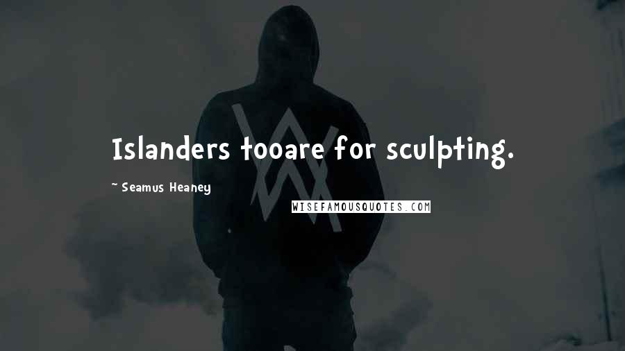 Seamus Heaney Quotes: Islanders tooare for sculpting.