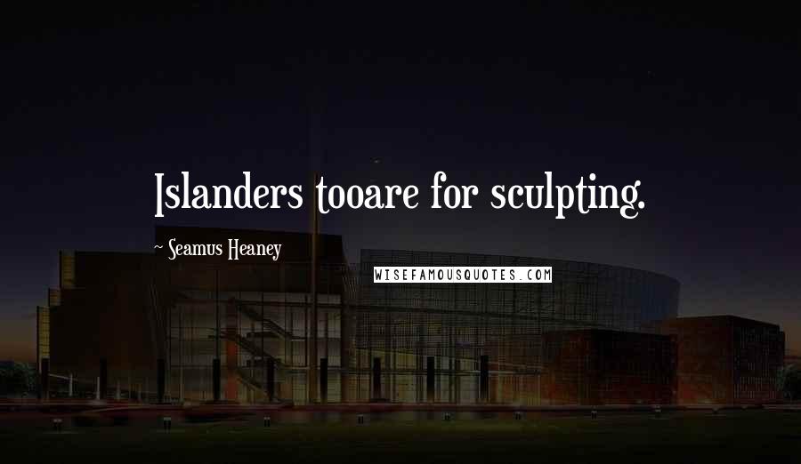 Seamus Heaney Quotes: Islanders tooare for sculpting.