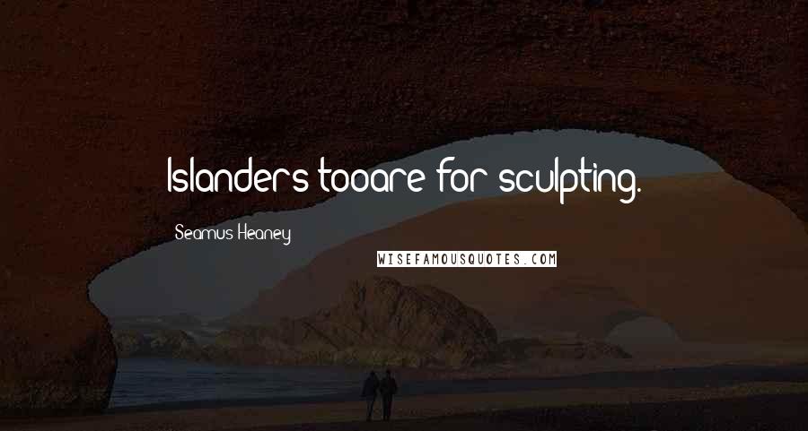 Seamus Heaney Quotes: Islanders tooare for sculpting.