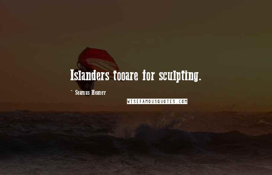 Seamus Heaney Quotes: Islanders tooare for sculpting.