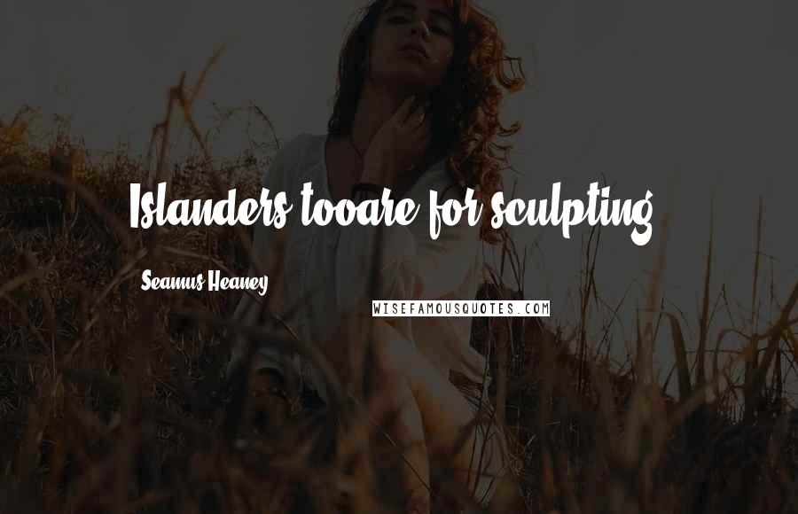 Seamus Heaney Quotes: Islanders tooare for sculpting.