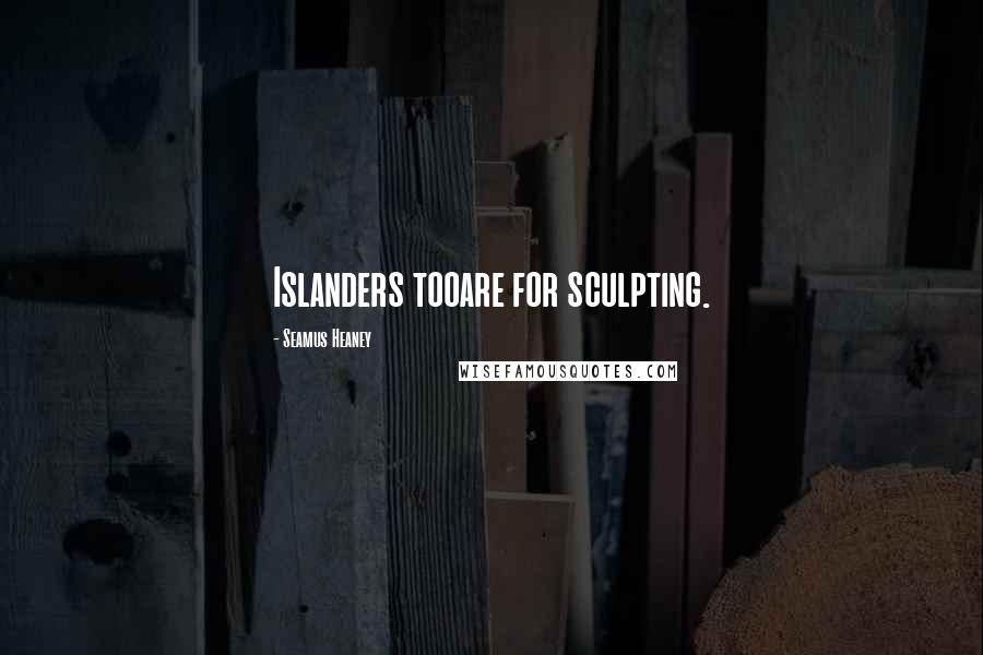 Seamus Heaney Quotes: Islanders tooare for sculpting.