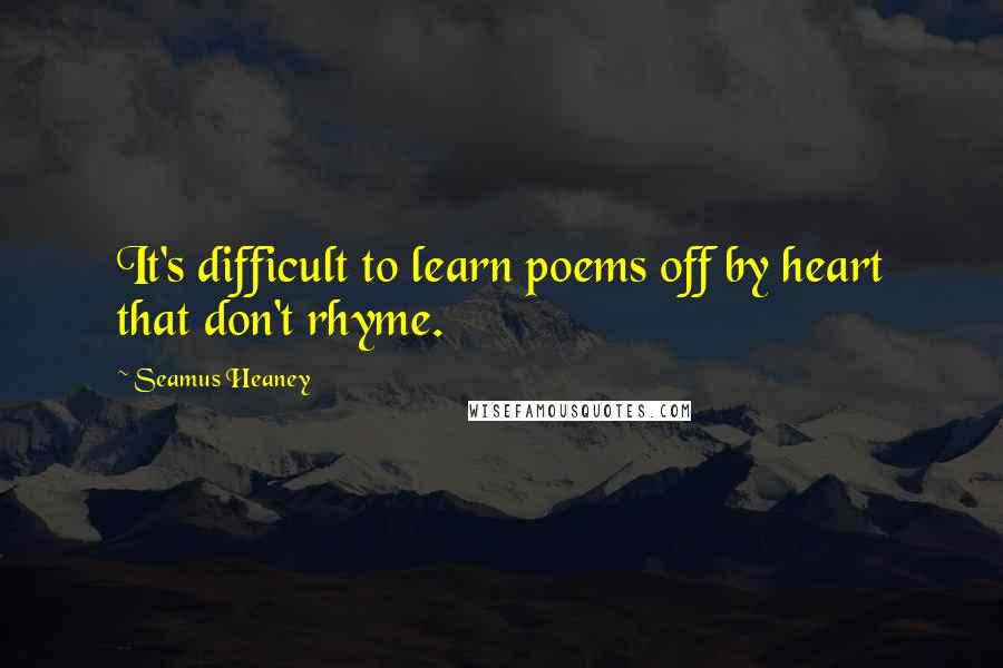 Seamus Heaney Quotes: It's difficult to learn poems off by heart that don't rhyme.