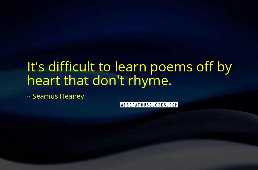 Seamus Heaney Quotes: It's difficult to learn poems off by heart that don't rhyme.