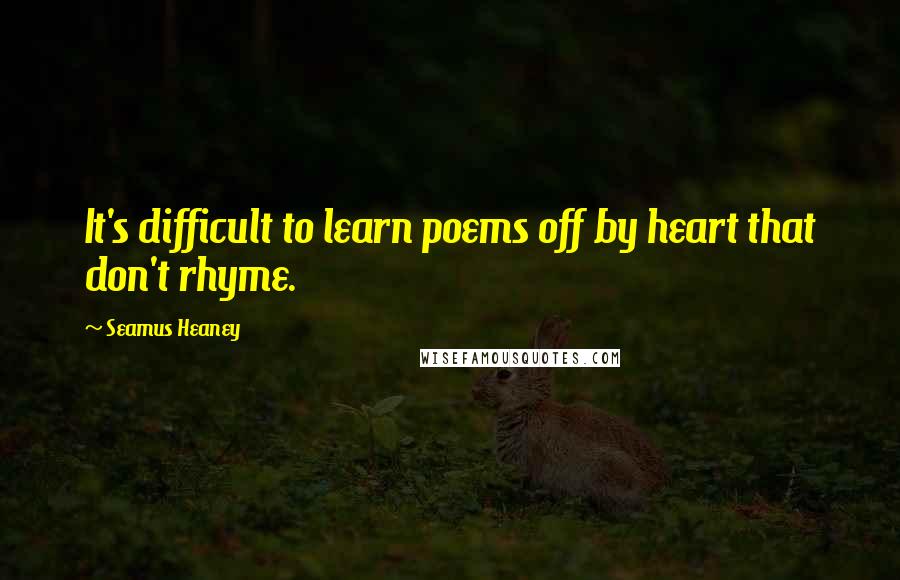 Seamus Heaney Quotes: It's difficult to learn poems off by heart that don't rhyme.