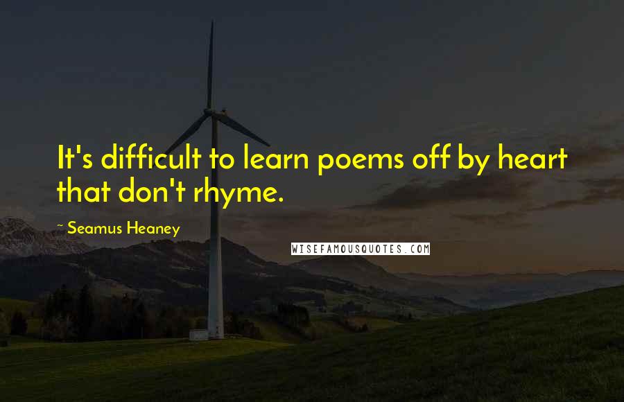 Seamus Heaney Quotes: It's difficult to learn poems off by heart that don't rhyme.