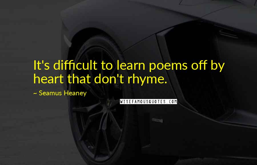 Seamus Heaney Quotes: It's difficult to learn poems off by heart that don't rhyme.