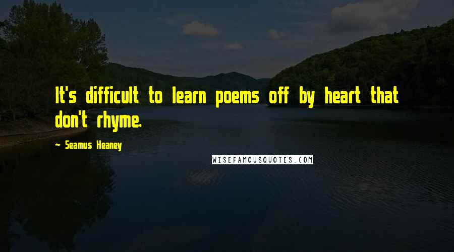 Seamus Heaney Quotes: It's difficult to learn poems off by heart that don't rhyme.