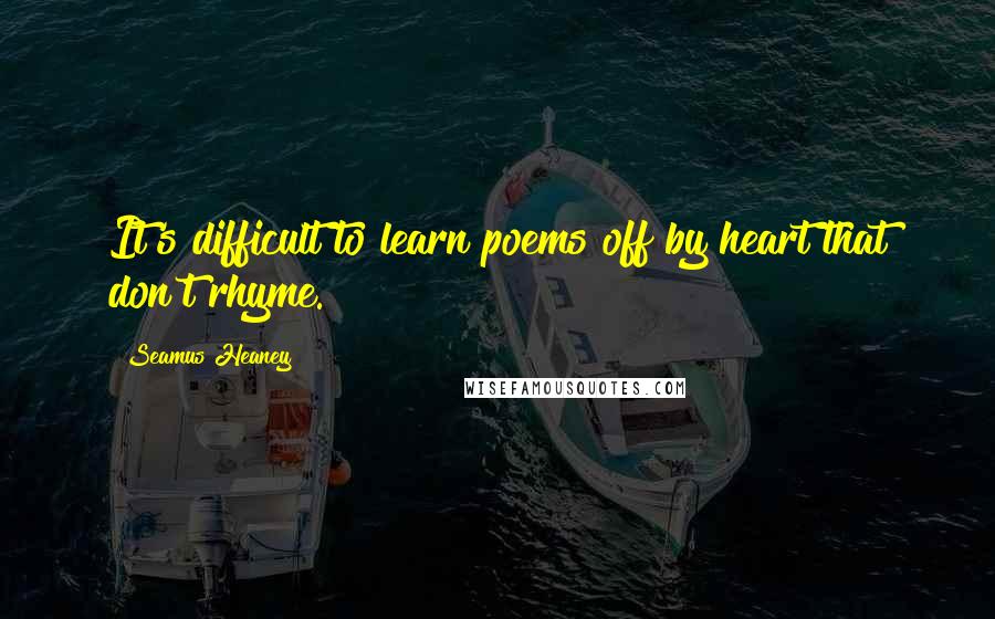 Seamus Heaney Quotes: It's difficult to learn poems off by heart that don't rhyme.