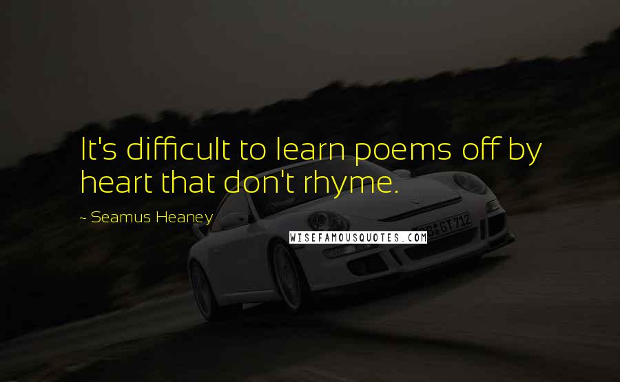 Seamus Heaney Quotes: It's difficult to learn poems off by heart that don't rhyme.