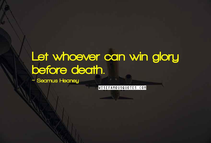 Seamus Heaney Quotes: Let whoever can win glory before death.