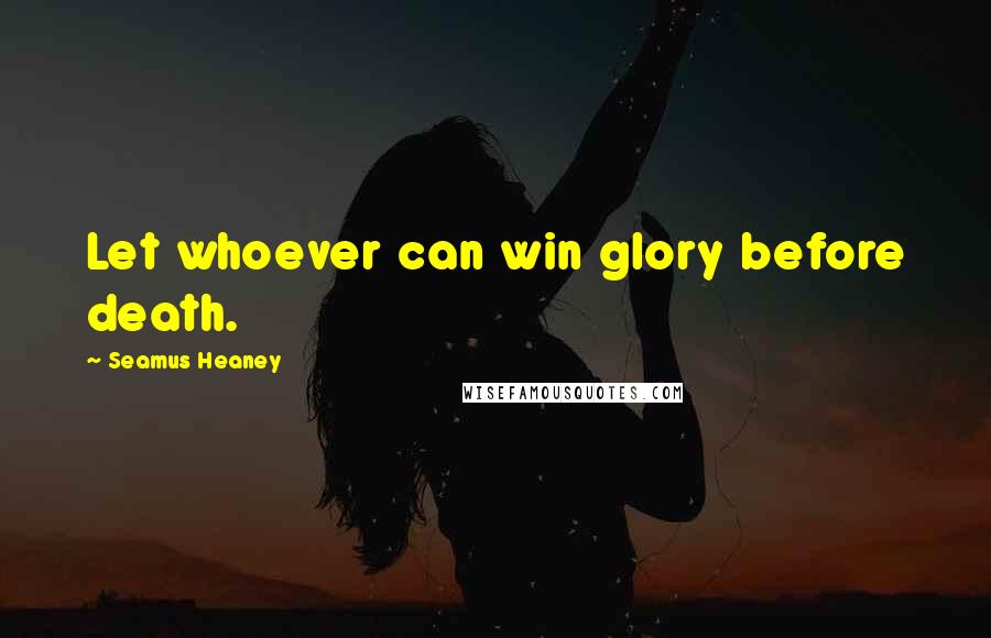 Seamus Heaney Quotes: Let whoever can win glory before death.