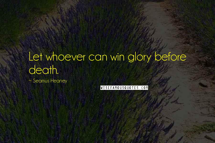 Seamus Heaney Quotes: Let whoever can win glory before death.