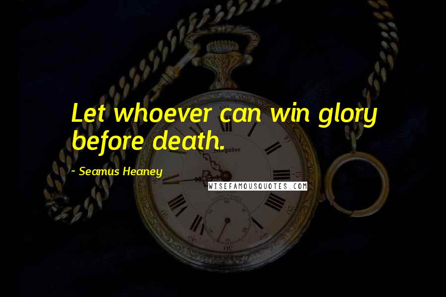 Seamus Heaney Quotes: Let whoever can win glory before death.