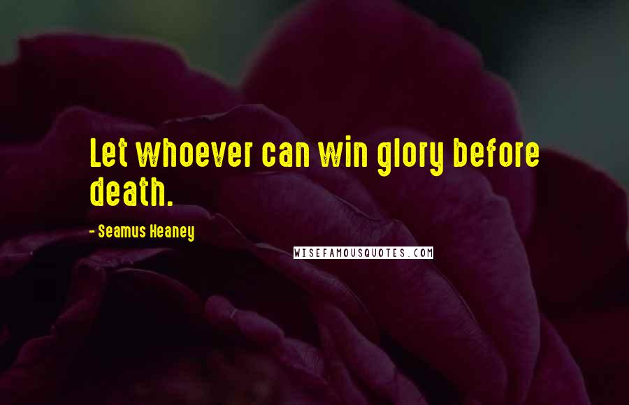 Seamus Heaney Quotes: Let whoever can win glory before death.