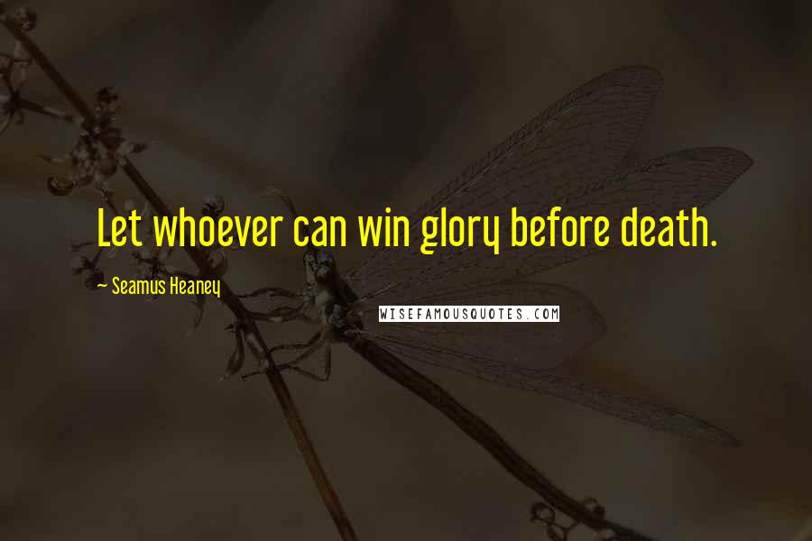 Seamus Heaney Quotes: Let whoever can win glory before death.