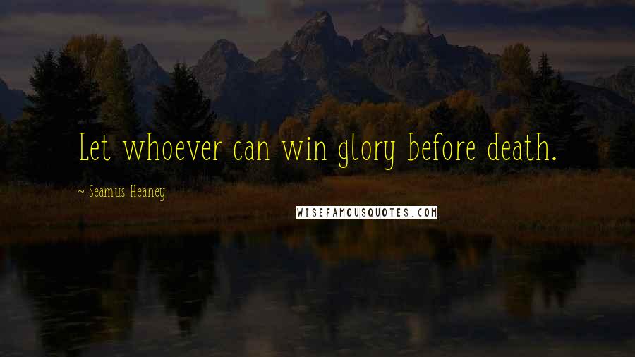 Seamus Heaney Quotes: Let whoever can win glory before death.