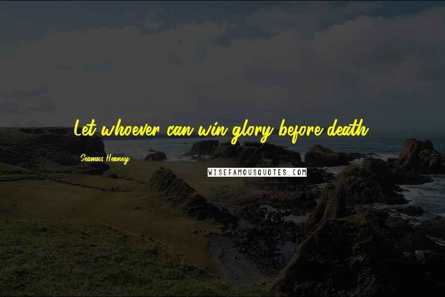 Seamus Heaney Quotes: Let whoever can win glory before death.