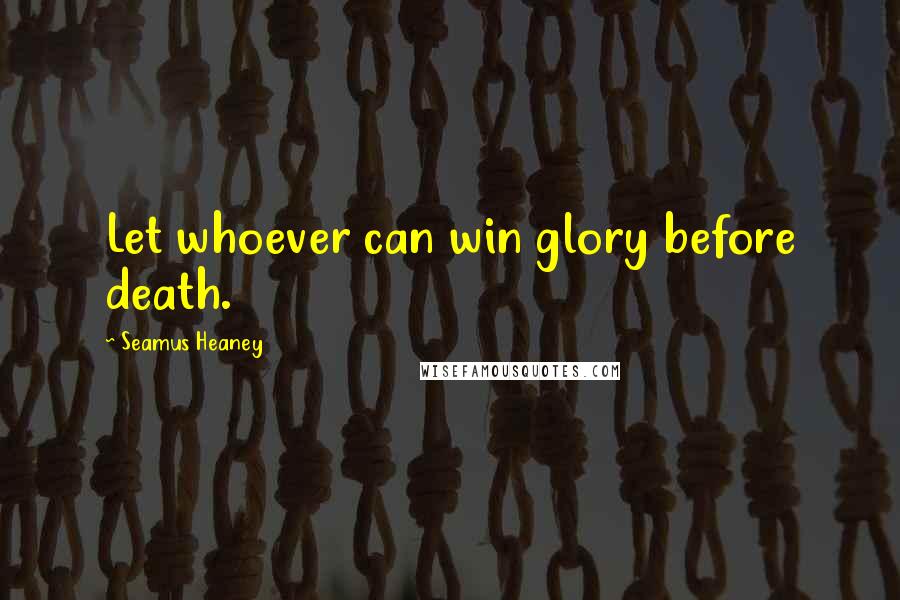 Seamus Heaney Quotes: Let whoever can win glory before death.