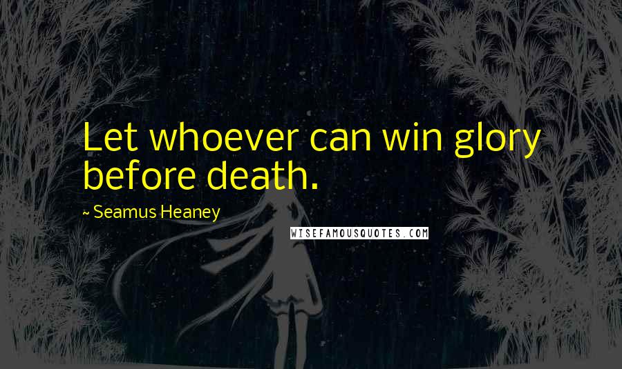 Seamus Heaney Quotes: Let whoever can win glory before death.