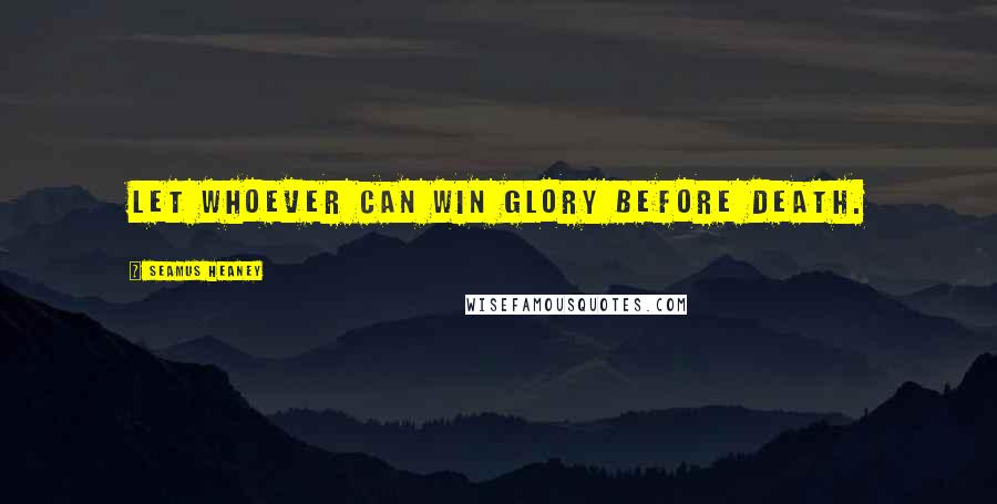 Seamus Heaney Quotes: Let whoever can win glory before death.