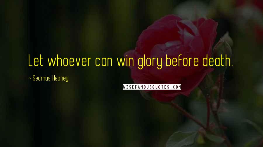 Seamus Heaney Quotes: Let whoever can win glory before death.