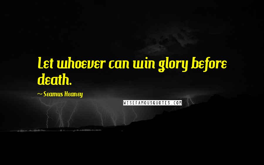 Seamus Heaney Quotes: Let whoever can win glory before death.