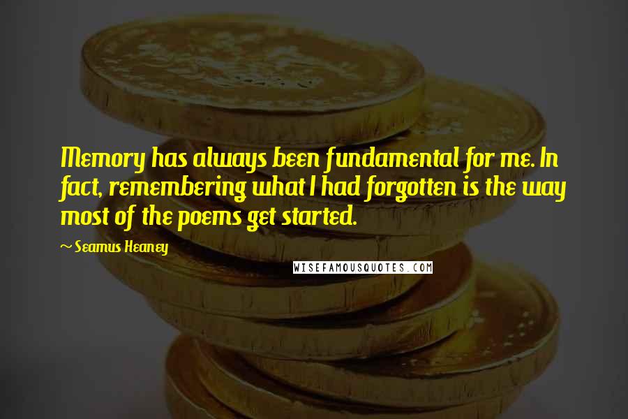 Seamus Heaney Quotes: Memory has always been fundamental for me. In fact, remembering what I had forgotten is the way most of the poems get started.