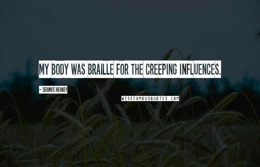 Seamus Heaney Quotes: My body was braille for the creeping influences.