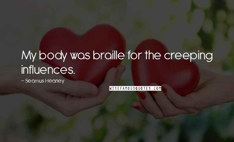 Seamus Heaney Quotes: My body was braille for the creeping influences.