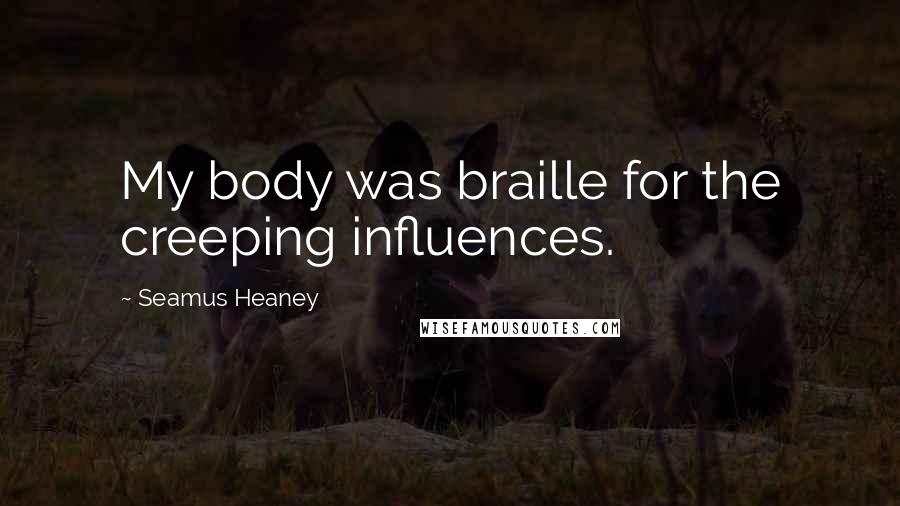 Seamus Heaney Quotes: My body was braille for the creeping influences.
