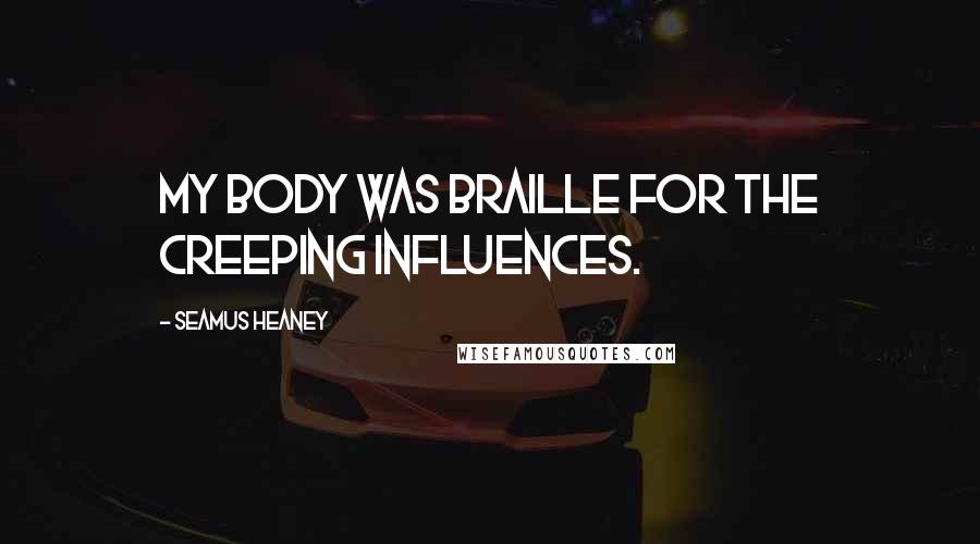 Seamus Heaney Quotes: My body was braille for the creeping influences.
