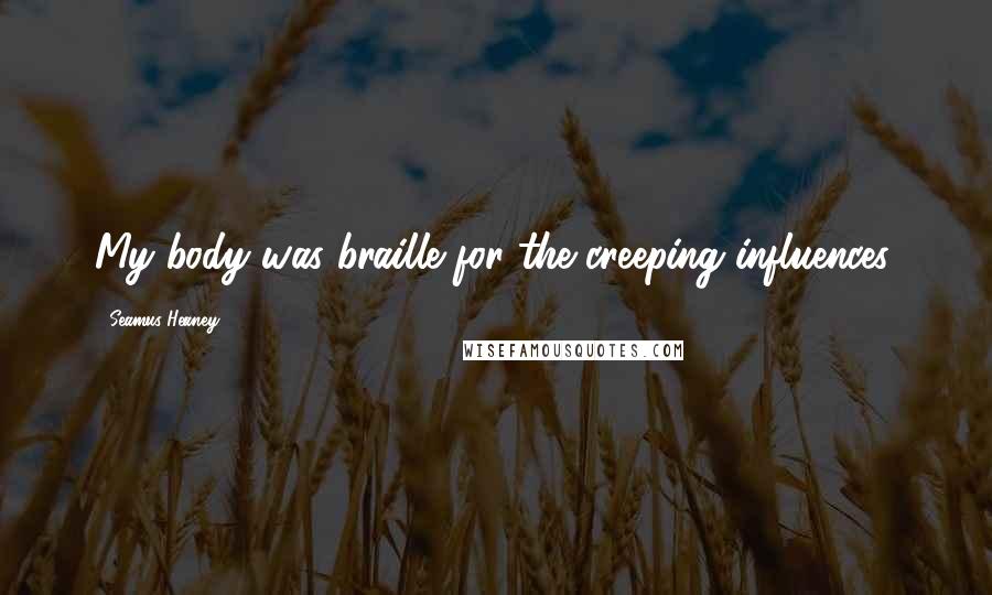 Seamus Heaney Quotes: My body was braille for the creeping influences.