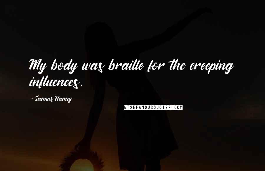 Seamus Heaney Quotes: My body was braille for the creeping influences.