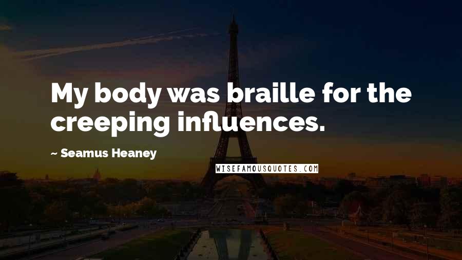 Seamus Heaney Quotes: My body was braille for the creeping influences.