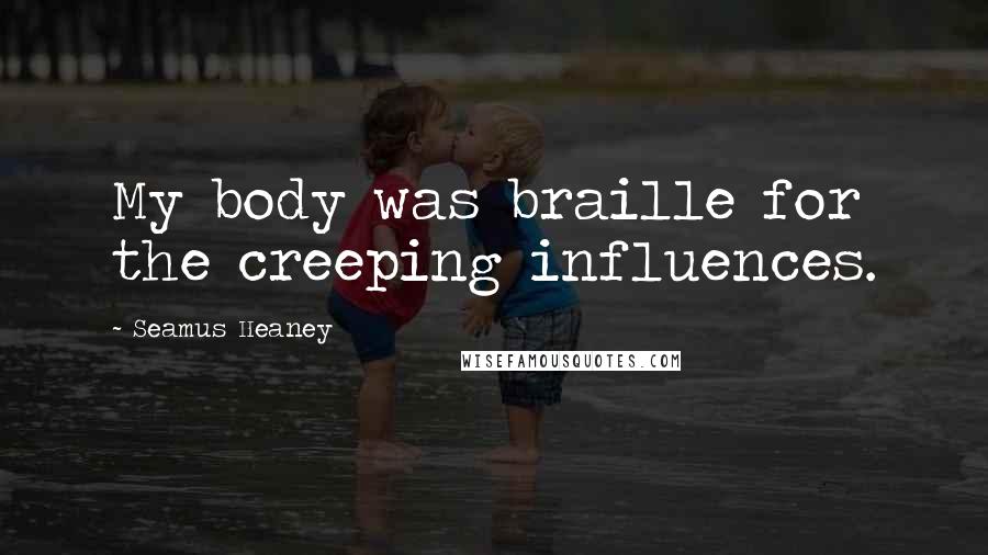 Seamus Heaney Quotes: My body was braille for the creeping influences.