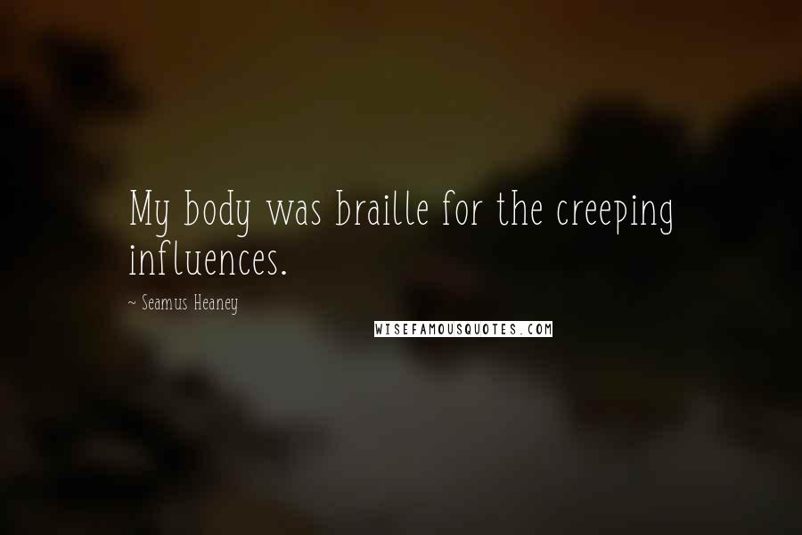 Seamus Heaney Quotes: My body was braille for the creeping influences.