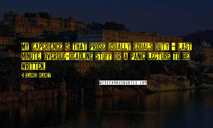 Seamus Heaney Quotes: My experience is that prose usually equals duty - last minute, overdue-deadline stuff or a panic lecture to be written.