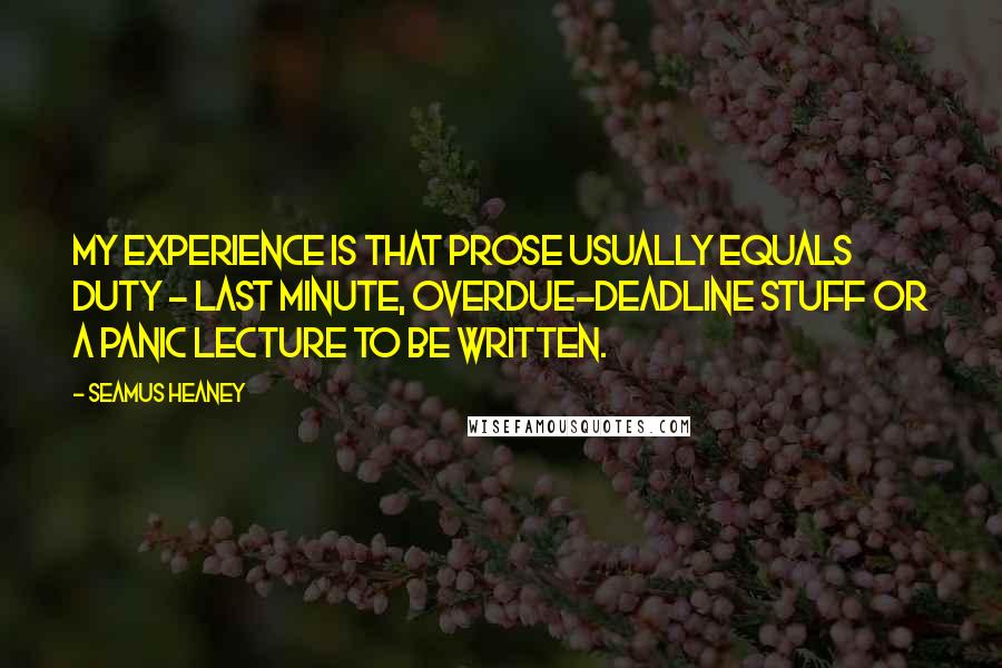 Seamus Heaney Quotes: My experience is that prose usually equals duty - last minute, overdue-deadline stuff or a panic lecture to be written.