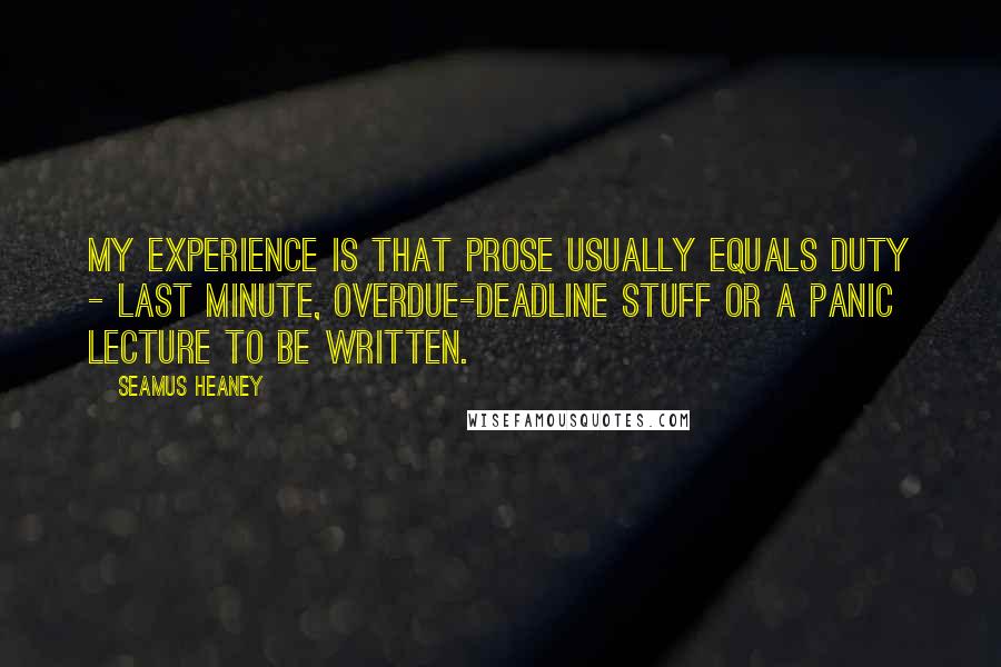 Seamus Heaney Quotes: My experience is that prose usually equals duty - last minute, overdue-deadline stuff or a panic lecture to be written.