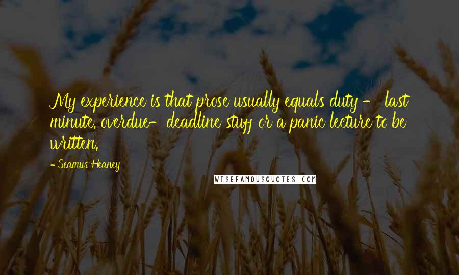 Seamus Heaney Quotes: My experience is that prose usually equals duty - last minute, overdue-deadline stuff or a panic lecture to be written.